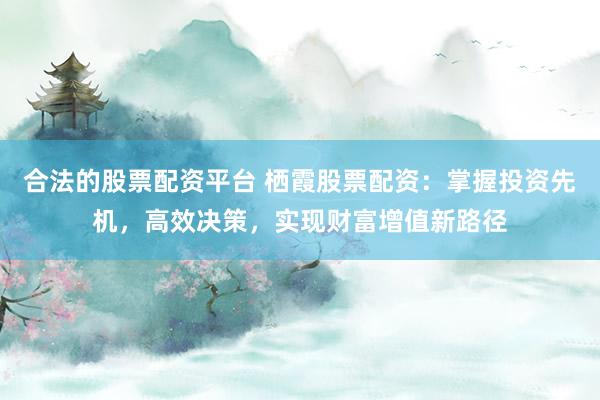 合法的股票配资平台 栖霞股票配资：掌握投资先机，高效决策，实现财富增值新路径