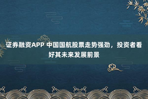 证券融资APP 中国国航股票走势强劲，投资者看好其未来发展前景