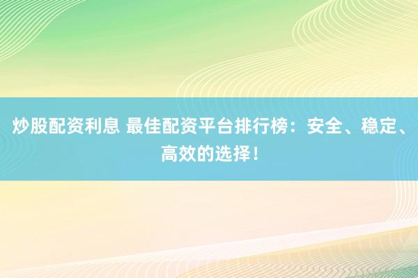 炒股配资利息 最佳配资平台排行榜：安全、稳定、高效的选择！
