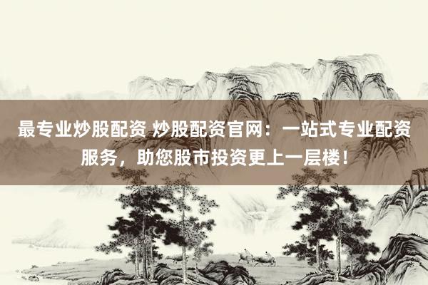最专业炒股配资 炒股配资官网：一站式专业配资服务，助您股市投资更上一层楼！