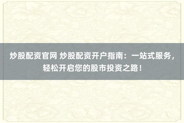 炒股配资官网 炒股配资开户指南：一站式服务，轻松开启您的股市投资之路！