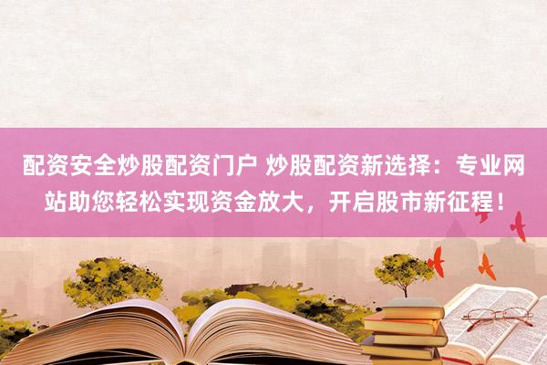 配资安全炒股配资门户 炒股配资新选择：专业网站助您轻松实现资金放大，开启股市新征程！