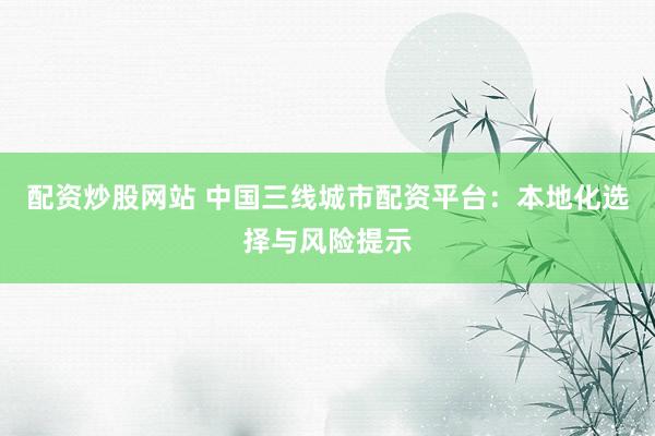 配资炒股网站 中国三线城市配资平台：本地化选择与风险提示