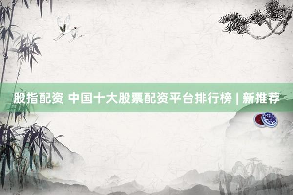 股指配资 中国十大股票配资平台排行榜 | 新推荐