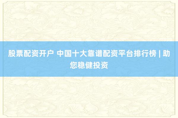 股票配资开户 中国十大靠谱配资平台排行榜 | 助您稳健投资
