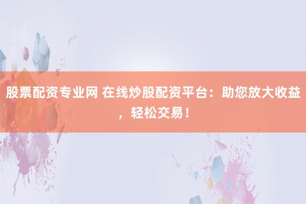 股票配资专业网 在线炒股配资平台：助您放大收益，轻松交易！