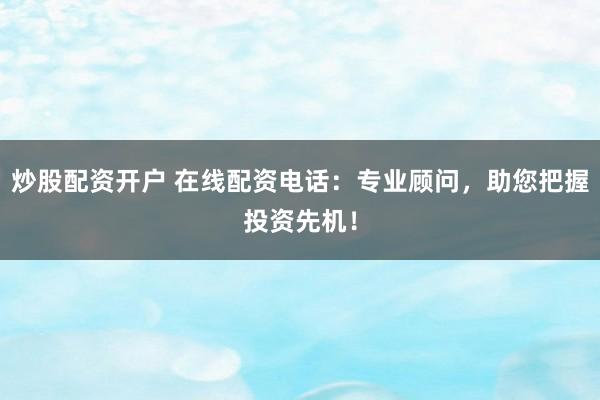 炒股配资开户 在线配资电话：专业顾问，助您把握投资先机！