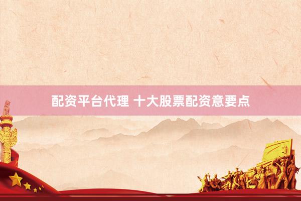 配资平台代理 十大股票配资意要点