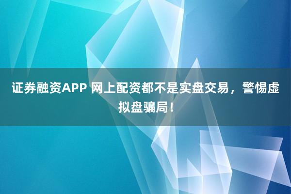 证券融资APP 网上配资都不是实盘交易，警惕虚拟盘骗局！