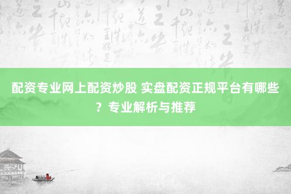 配资专业网上配资炒股 实盘配资正规平台有哪些？专业解析与推荐