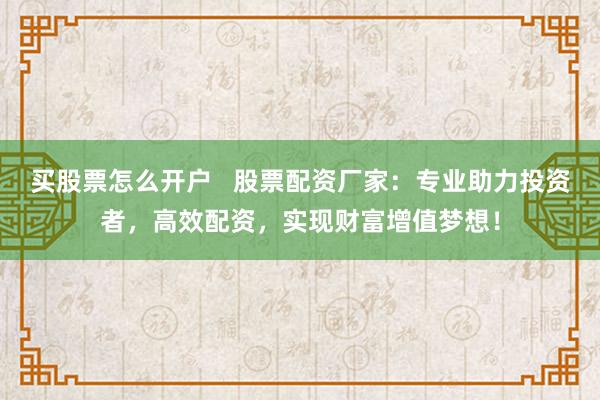 买股票怎么开户   股票配资厂家：专业助力投资者，高效配资，实现财富增值梦想！