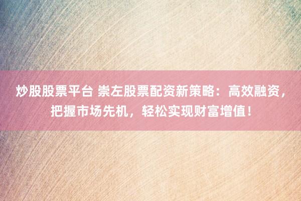 炒股股票平台 崇左股票配资新策略：高效融资，把握市场先机，轻松实现财富增值！