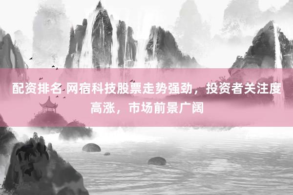 配资排名 网宿科技股票走势强劲，投资者关注度高涨，市场前景广阔