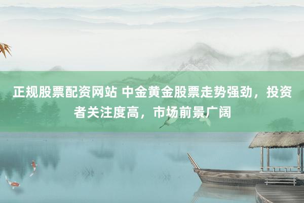 正规股票配资网站 中金黄金股票走势强劲，投资者关注度高，市场前景广阔