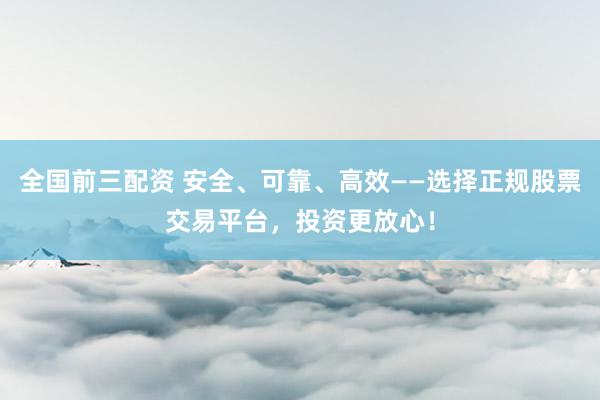 全国前三配资 安全、可靠、高效——选择正规股票交易平台，投资更放心！