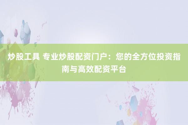 炒股工具 专业炒股配资门户：您的全方位投资指南与高效配资平台