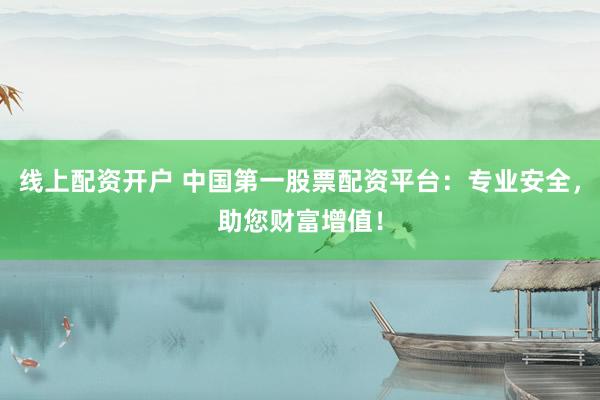 线上配资开户 中国第一股票配资平台：专业安全，助您财富增值！