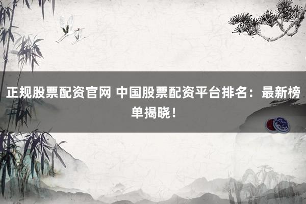 正规股票配资官网 中国股票配资平台排名：最新榜单揭晓！