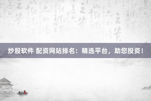 炒股软件 配资网站排名:精选平台,助您投资!