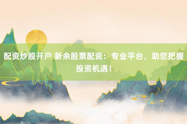 配资炒股开户 新余股票配资：专业平台，助您把握投资机遇！