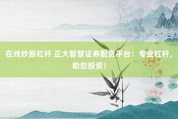 在线炒股杠杆 正大智慧证券配资平台：专业杠杆，助您投资！