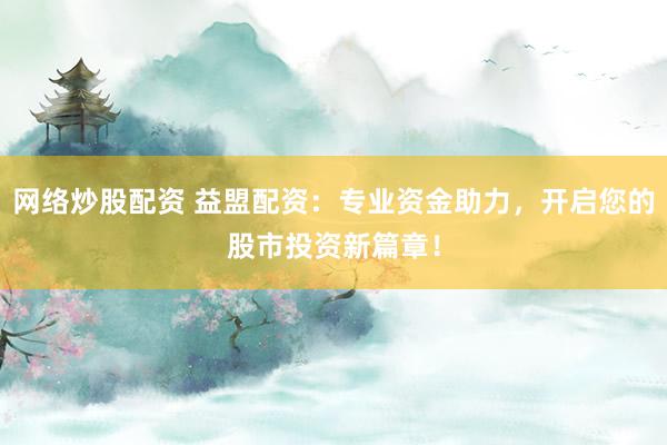 网络炒股配资 益盟配资：专业资金助力，开启您的股市投资新篇章！