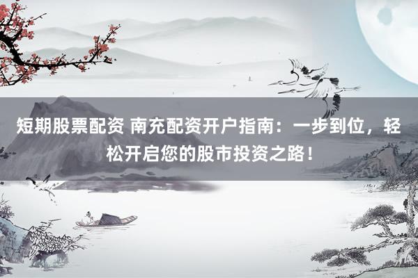 短期股票配资 南充配资开户指南：一步到位，轻松开启您的股市投资之路！