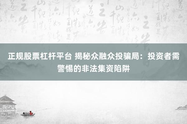 正规股票杠杆平台 揭秘众融众投骗局：投资者需警惕的非法集资陷阱
