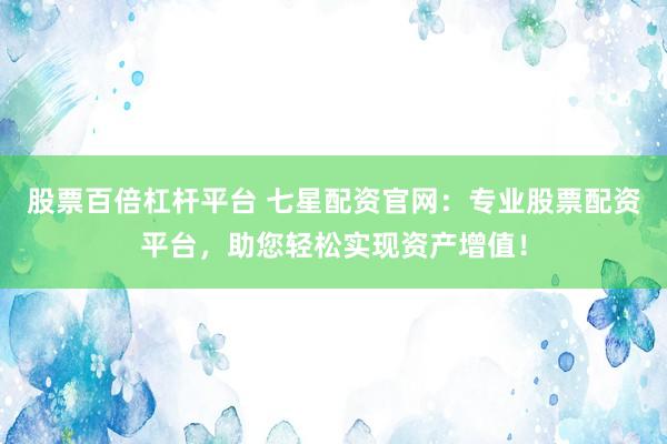 股票百倍杠杆平台 七星配资官网：专业股票配资平台，助您轻松实现资产增值！