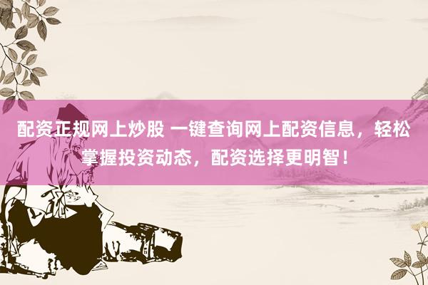 配资正规网上炒股 一键查询网上配资信息，轻松掌握投资动态，配资选择更明智！