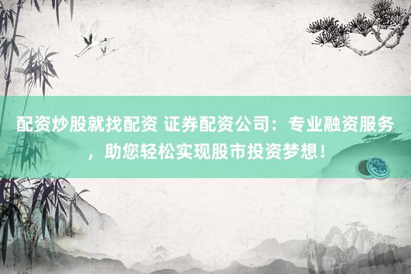 配资炒股就找配资 证券配资公司：专业融资服务，助您轻松实现股市投资梦想！