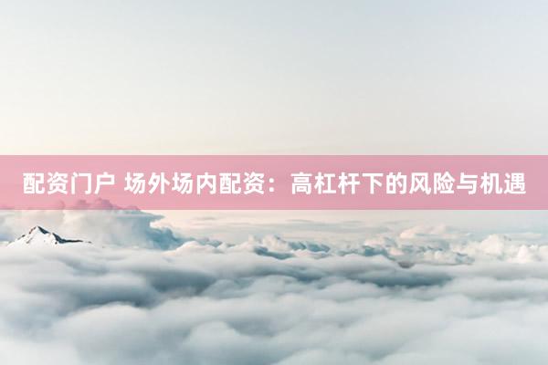 配资门户 场外场内配资：高杠杆下的风险与机遇
