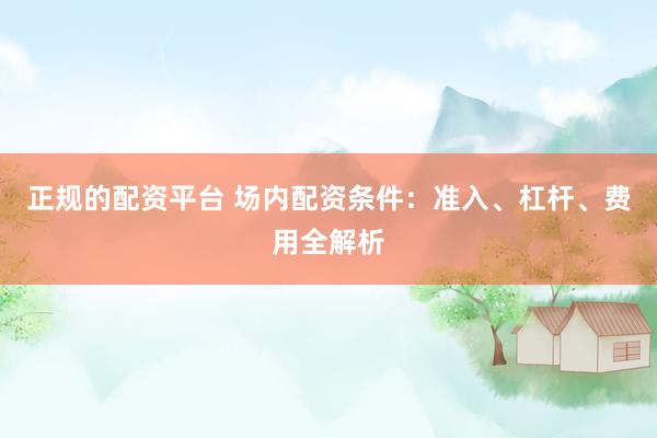 正规的配资平台 场内配资条件：准入、杠杆、费用全解析