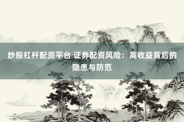 炒股杠杆配资平台 证券配资风险：高收益背后的隐患与防范