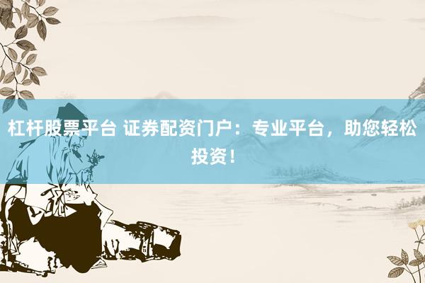 杠杆股票平台 证券配资门户:专业平台,助您轻松投资!
