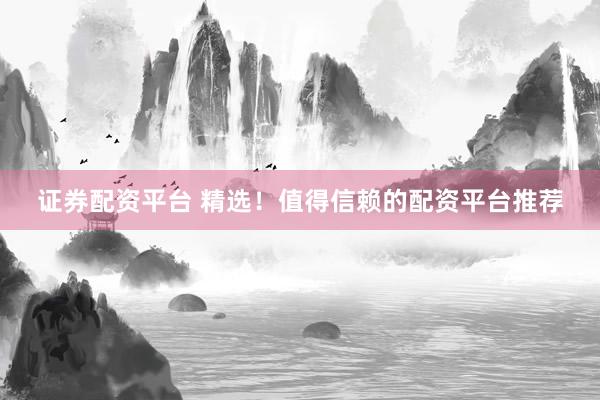 证券配资平台 精选！值得信赖的配资平台推荐