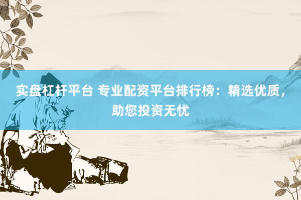 实盘杠杆平台 专业配资平台排行榜：精选优质，助您投资无忧