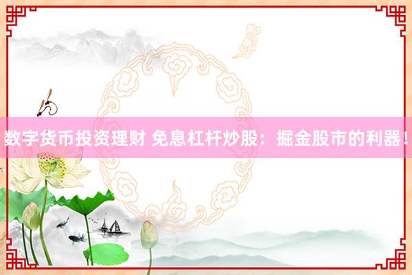 数字货币投资理财 免息杠杆炒股：掘金股市的利器！