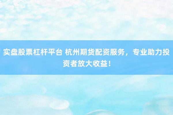 实盘股票杠杆平台 杭州期货配资服务，专业助力投资者放大收益！