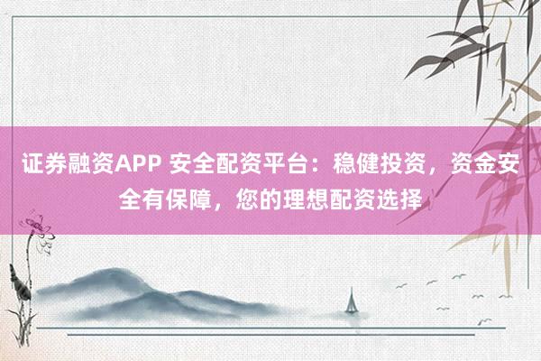 证券融资APP 安全配资平台：稳健投资，资金安全有保障，您的理想配资选择