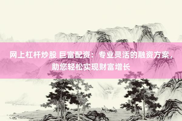 网上杠杆炒股 巨富配资：专业灵活的融资方案，助您轻松实现财富增长