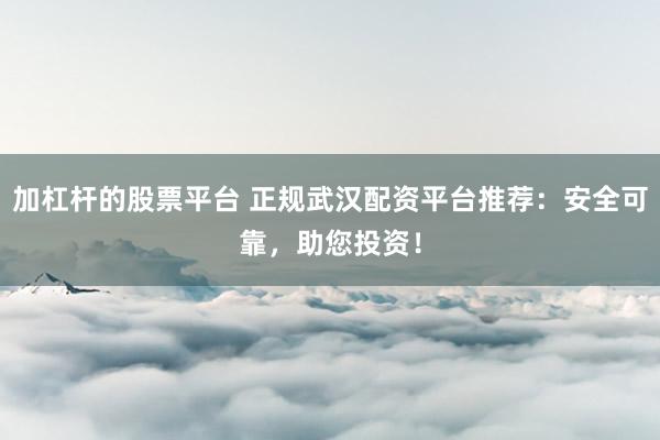 加杠杆的股票平台 正规武汉配资平台推荐:安全可靠,助您投资!