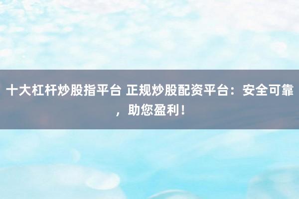 十大杠杆炒股指平台 正规炒股配资平台:安全可靠,助您盈利!