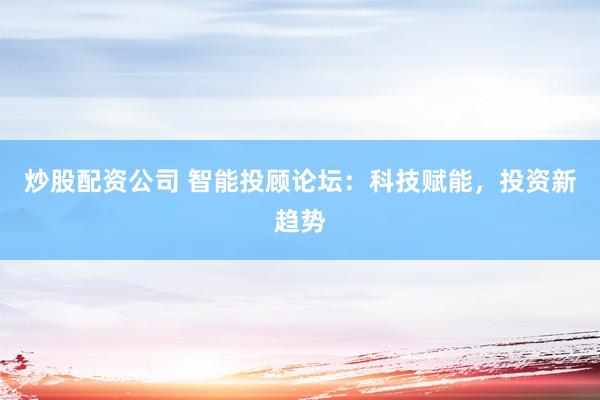 炒股配资公司 智能投顾论坛：科技赋能，投资新趋势