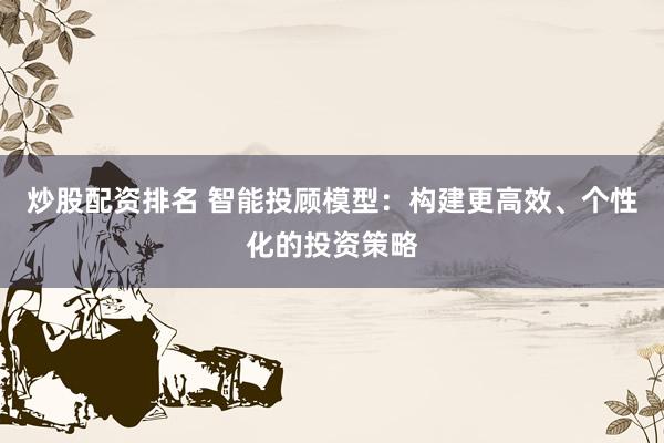 炒股配资排名 智能投顾模型：构建更高效、个性化的投资策略