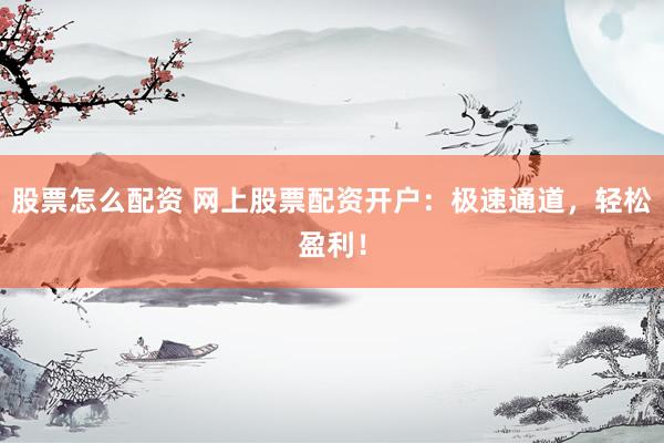 股票怎么配资 网上股票配资开户：极速通道，轻松盈利！