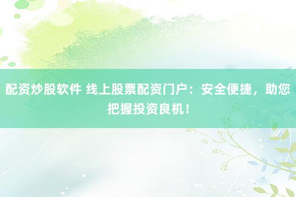 配资炒股软件 线上股票配资门户:安全便捷,助您把握投资良机!