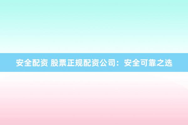 安全配资 股票正规配资公司：安全可靠之选
