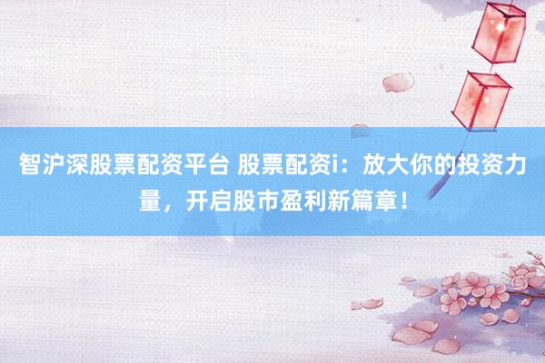 智沪深股票配资平台 股票配资i：放大你的投资力量，开启股市盈利新篇章！