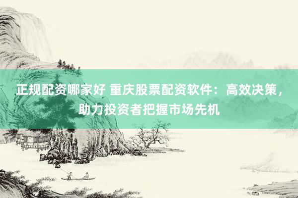 正规配资哪家好 重庆股票配资软件：高效决策，助力投资者把握市场先机